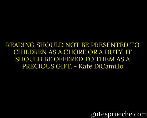READING SHOULD NOT BE PRESENTED TO CHILDREN AS A CHORE OR A DUTY. IT SHOULD BE OFFERED TO THEM AS A PRECIOUS GIFT. - Kate DiCamillo