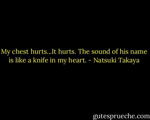 My chest hurts...It hurts. The sound of his name is like a knife in my heart. - Natsuki Takaya