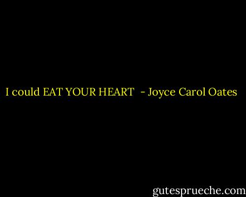 I could EAT YOUR HEART  - Joyce Carol Oates