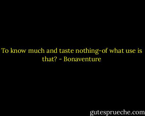 To know much and taste nothing-of what use is that? - Bonaventure