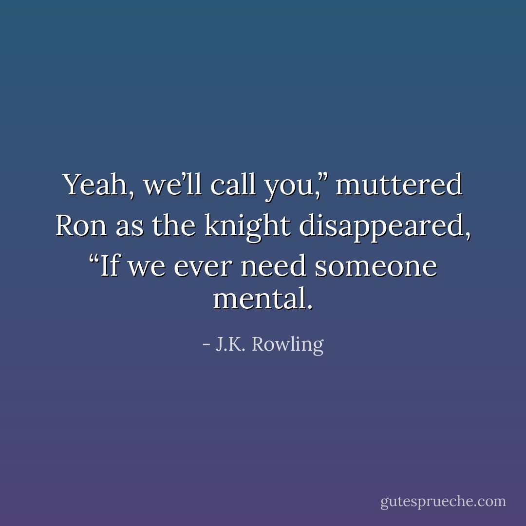 Yeah, we’ll call you,” muttered Ron as the knight disappeared, “If we ever need someone mental. - J.K. Rowling