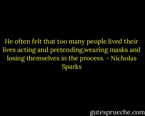 He often felt that too many people lived their lives acting and pretending,wearing masks and losing themselves in the process. - Nicholas Sparks