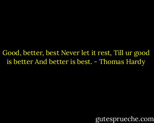 Good, better, best<br />Never let it rest,<br />Till ur good is better<br />And better is best. - Thomas Hardy