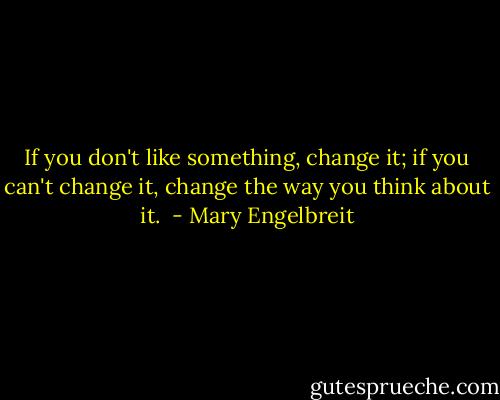 If you don't like something, change it; if you can't change it, change the way you think about it.  - Mary Engelbreit