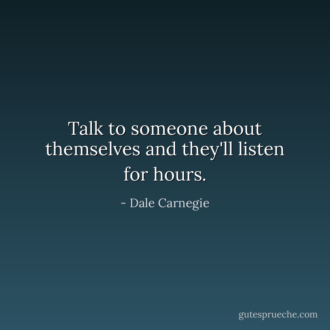 Talk to someone about themselves and they'll listen for hours. - Dale Carnegie
