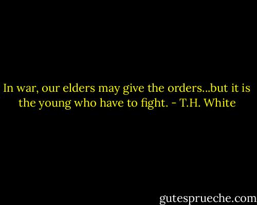 In war, our elders may give the orders...but it is the young who have to fight. - T.H. White