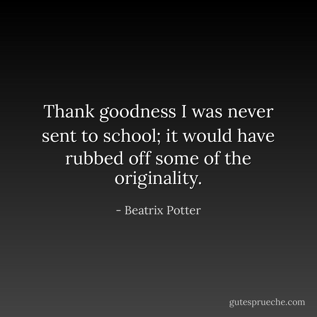 Thank goodness I was never sent to school; it would have rubbed off some of the originality. - Beatrix Potter