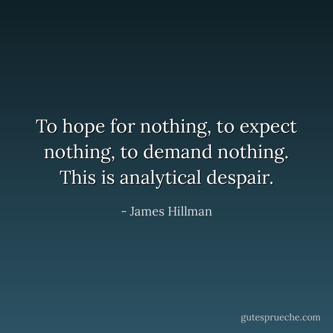 To hope for nothing, to expect nothing, to demand nothing. This is analytical despair. - James Hillman