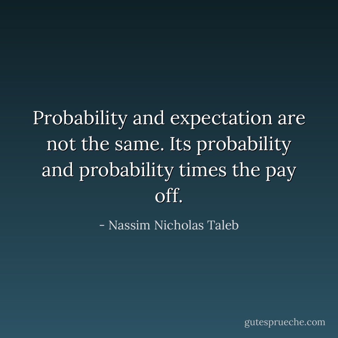 Probability and expectation are not the same. Its probability and probability times the pay off. - Nassim Nicholas Taleb