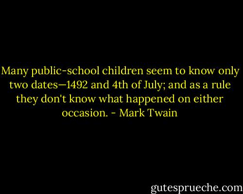 Many public-school children seem to know only two dates—1492 and 4th of July; and as a rule they don't know what happened on either occasion. - Mark Twain