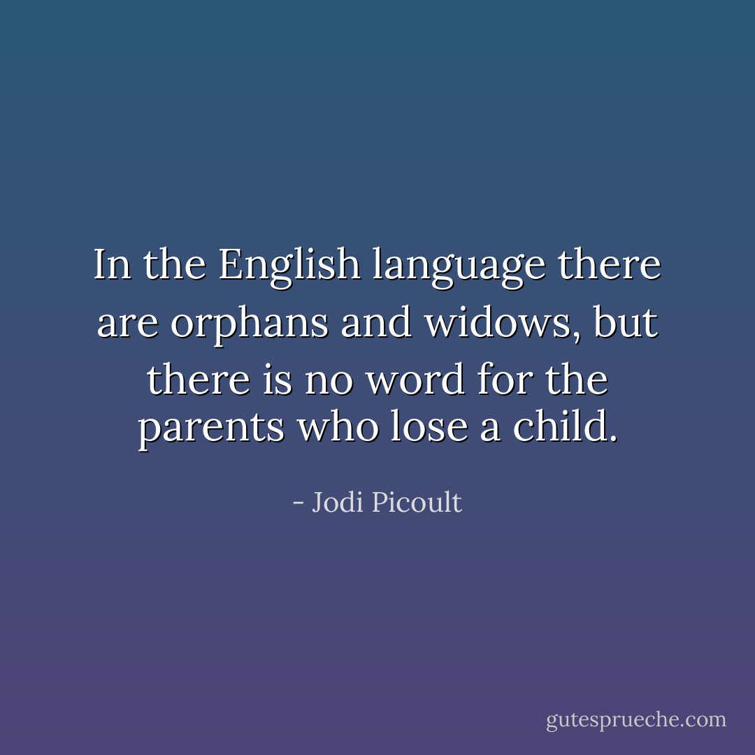 In the English language there are orphans and widows, but there is no word for the parents who lose a child. - Jodi Picoult