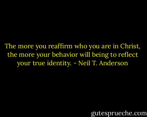 The more you reaffirm who you are in Christ, the more your behavior will being to reflect your true identity. - Neil T. Anderson