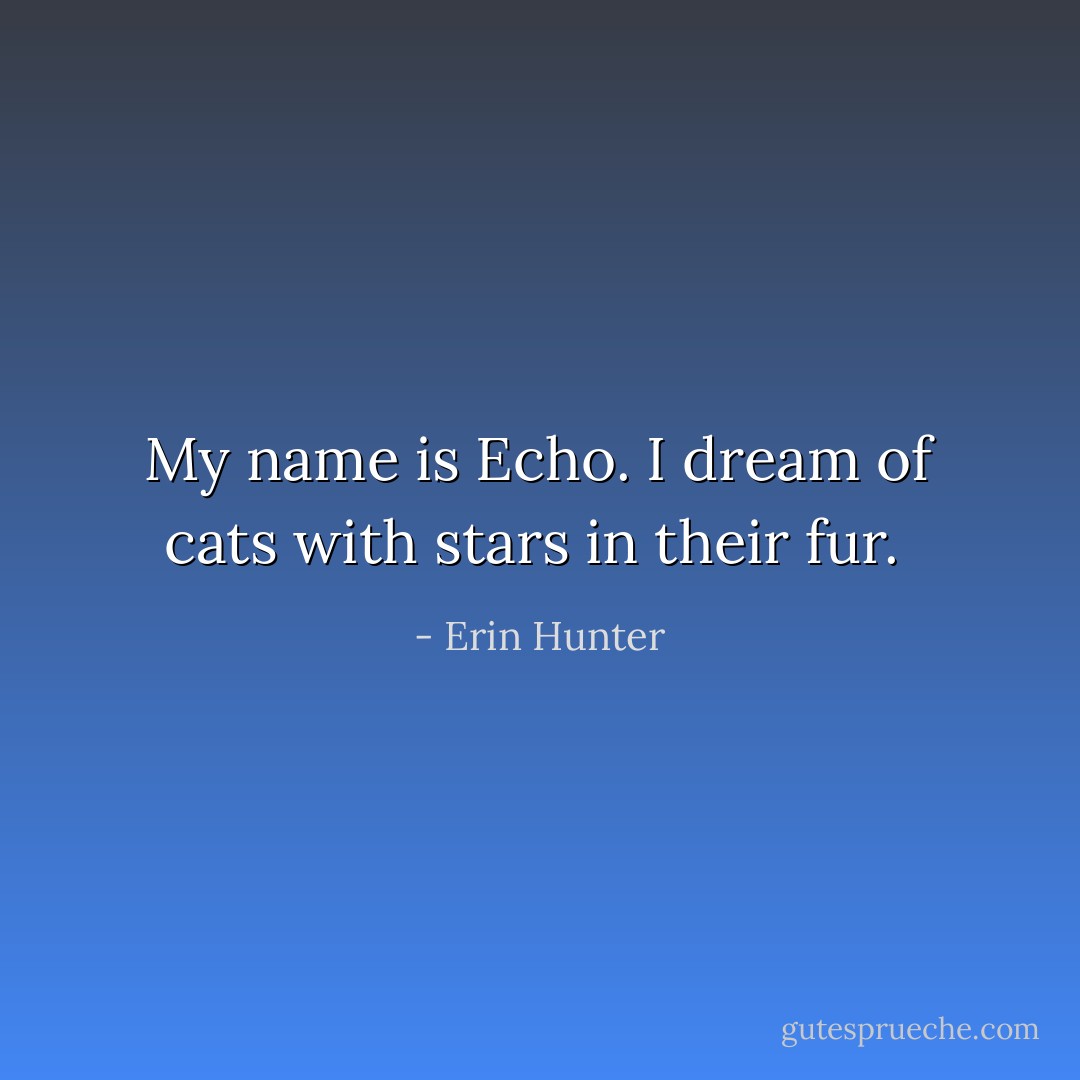 My name is Echo. I dream of cats with stars in their fur.  - Erin Hunter