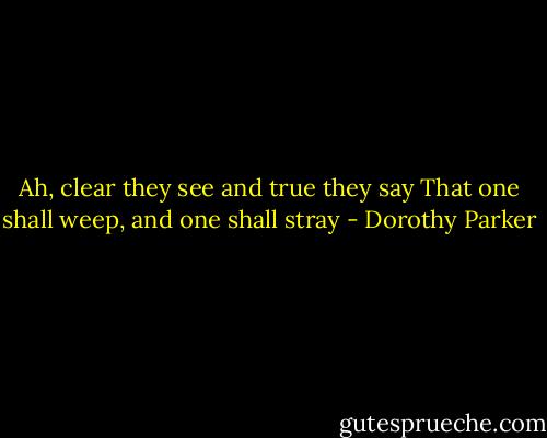 Ah, clear they see and true they say<br />That one shall weep, and one shall stray - Dorothy Parker