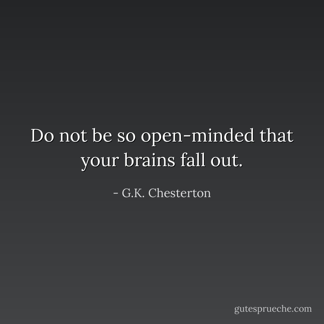 Do not be so open-minded that your brains fall out. - G.K. Chesterton