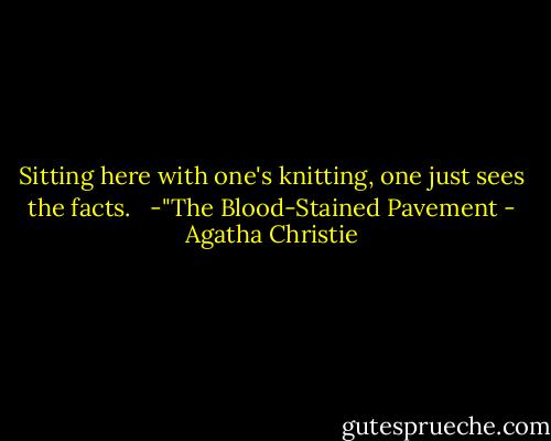 Sitting here with one's knitting, one just sees the facts. <br /><br />-"The Blood-Stained Pavement - Agatha Christie