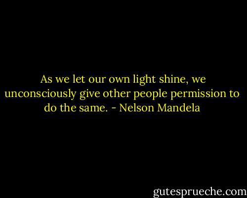  As we let our own light shine, we unconsciously give other people permission to do the same. - Nelson Mandela