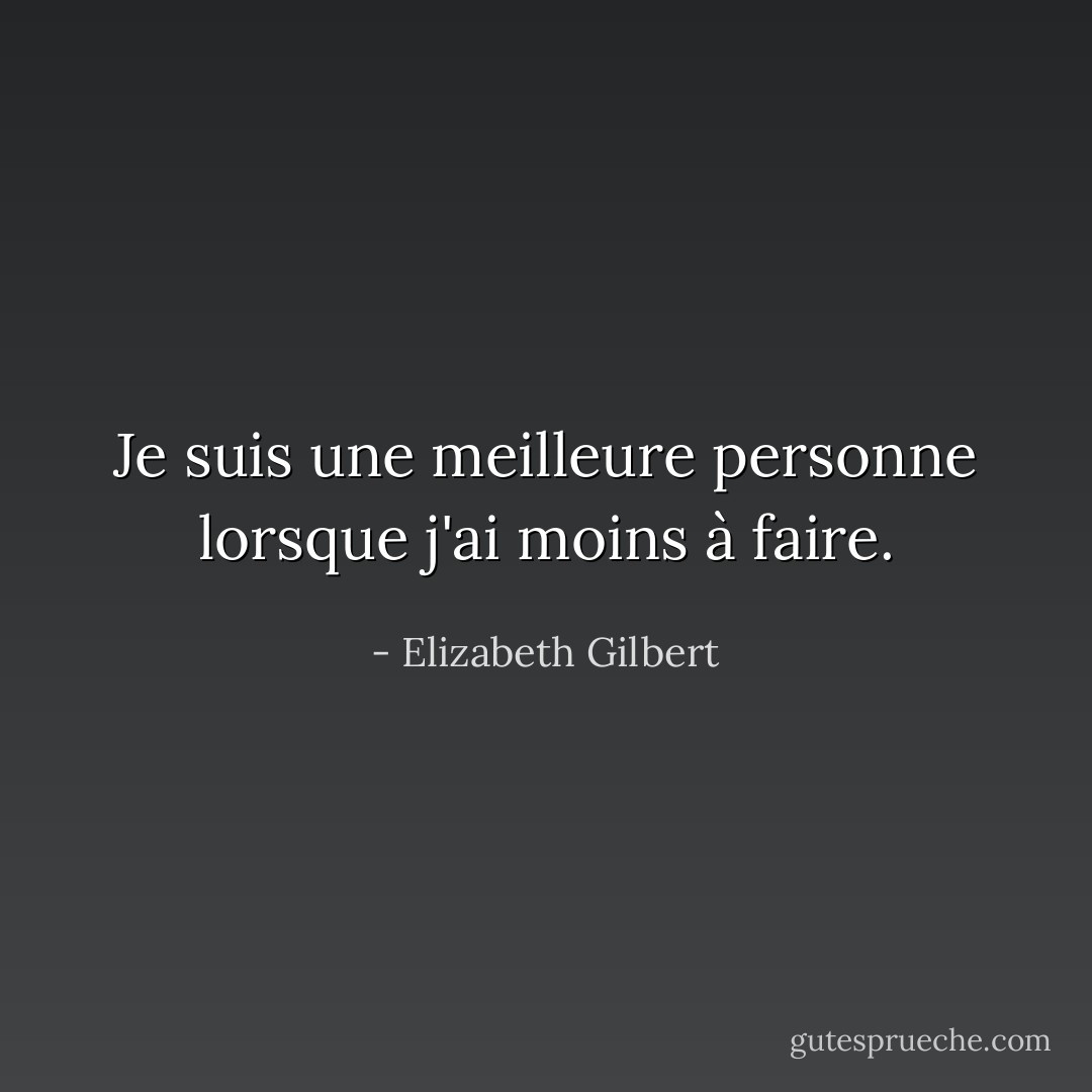 Je suis une meilleure personne lorsque j'ai moins à faire. - Elizabeth Gilbert