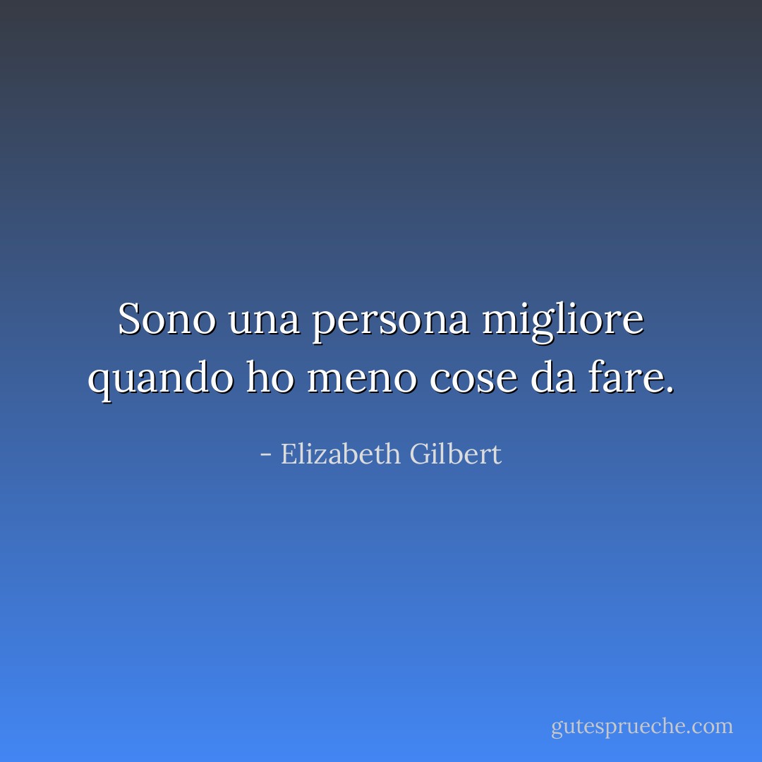 Sono una persona migliore quando ho meno cose da fare. - Elizabeth Gilbert