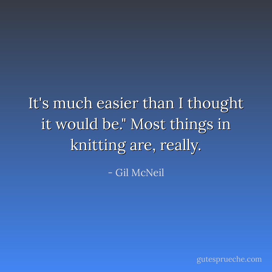 It's much easier than I thought it would be."<br />Most things in knitting are, really. - Gil McNeil
