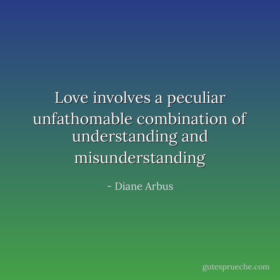 Love involves a peculiar unfathomable combination of understanding and misunderstanding - Diane Arbus