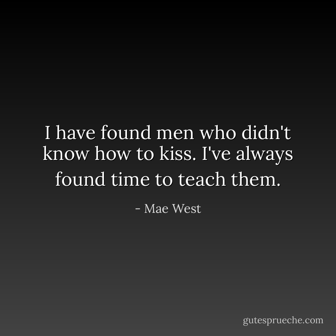 I have found men who didn't know how to kiss. I've always found time to teach them. - Mae West