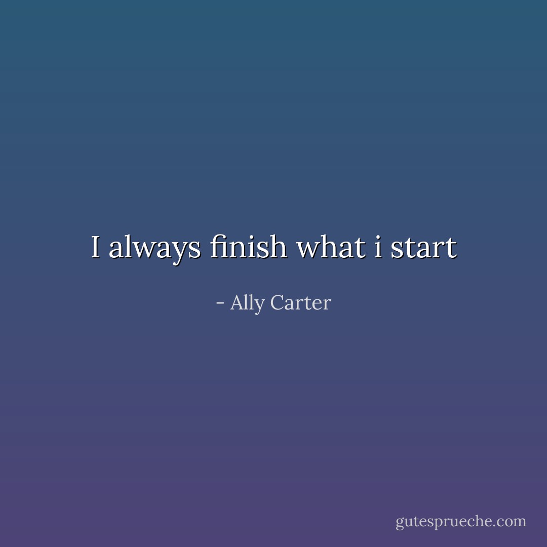 I always finish what i start - Ally Carter