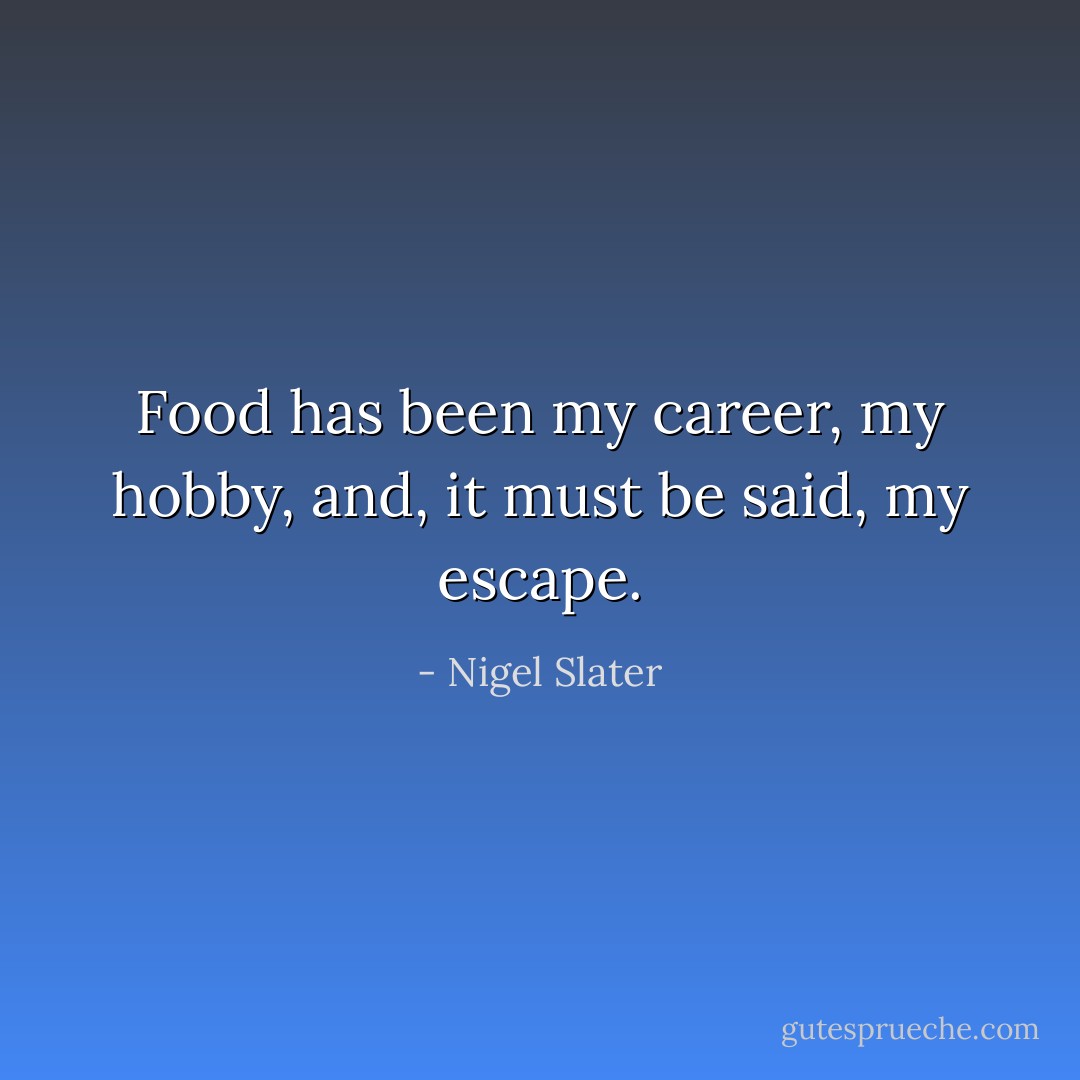 Food has been my career, my hobby, and, it must be said, my escape. - Nigel Slater