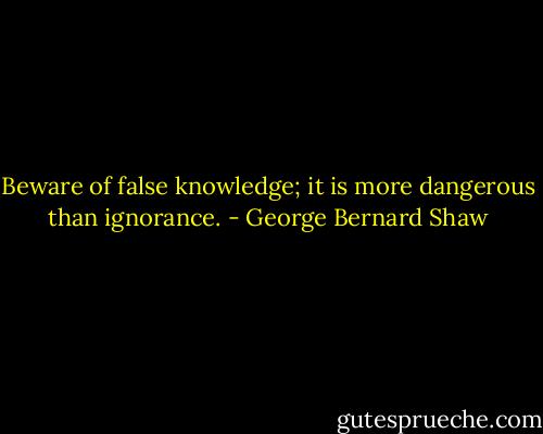 Beware of false knowledge; it is more dangerous than ignorance. - George Bernard Shaw