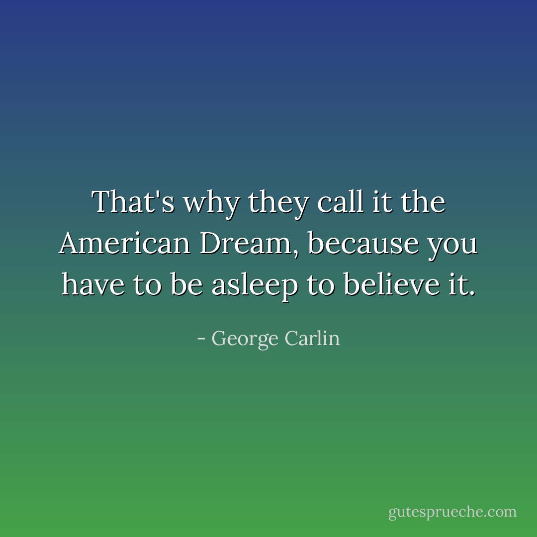 That's why they call it the American Dream, because you have to be asleep to believe it. - George Carlin