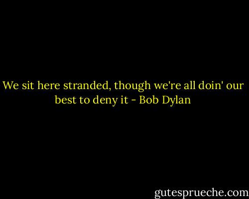 We sit here stranded, though we're all doin' our best to deny it - Bob Dylan