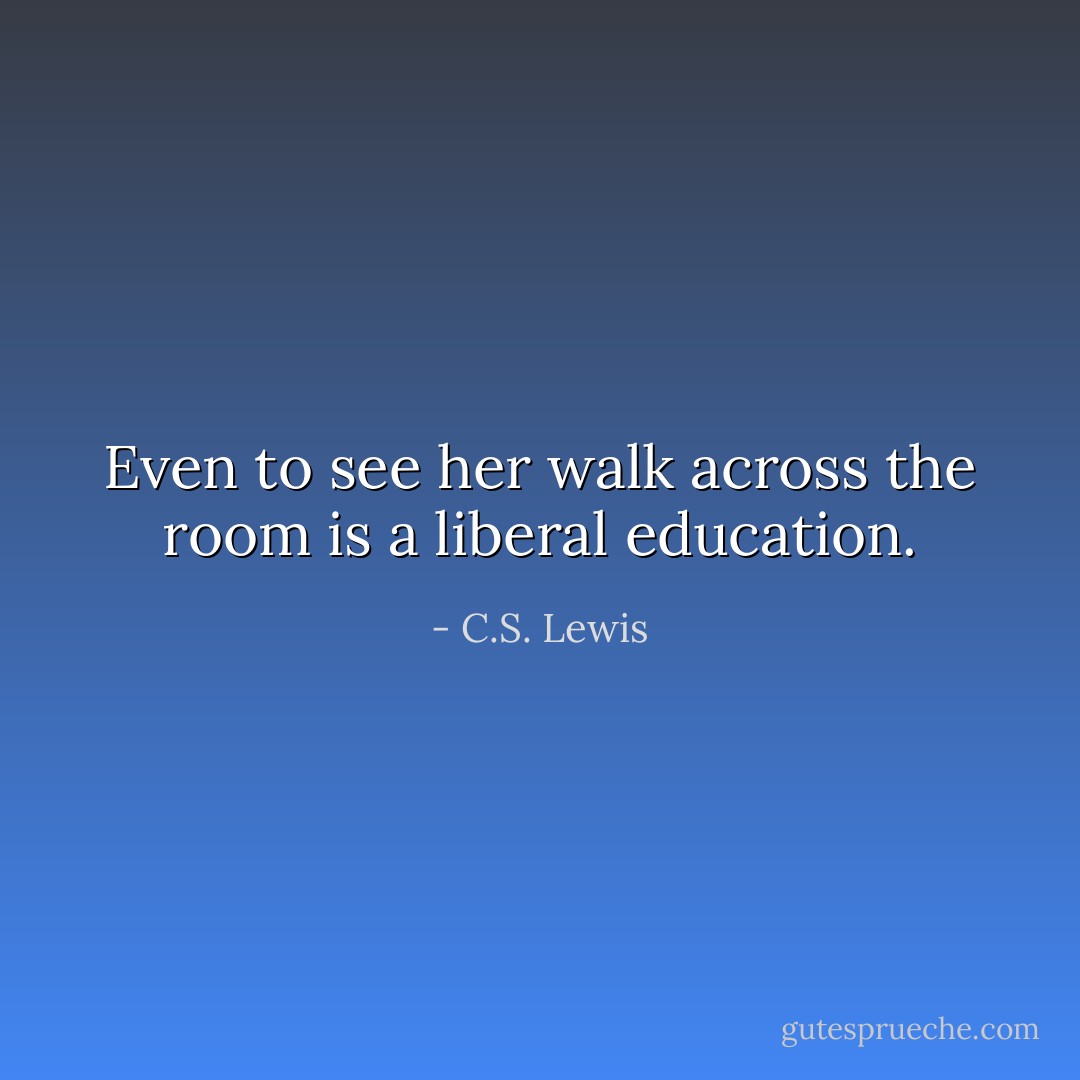 Even to see her walk across the room is a liberal education. - C.S. Lewis