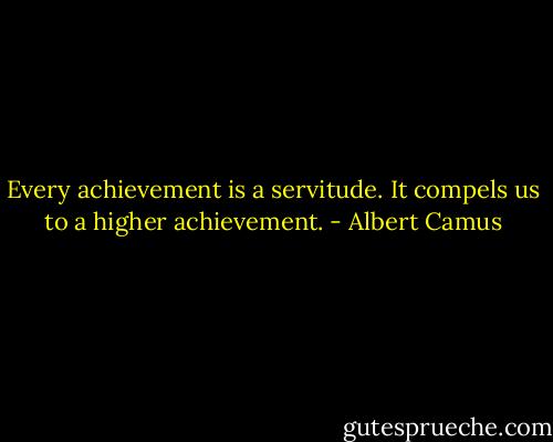 Every achievement is a servitude. It compels us to a higher achievement. - Albert Camus