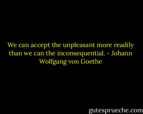 We can accept the unpleasant more readily than we can the inconsequential. - Johann Wolfgang von Goethe