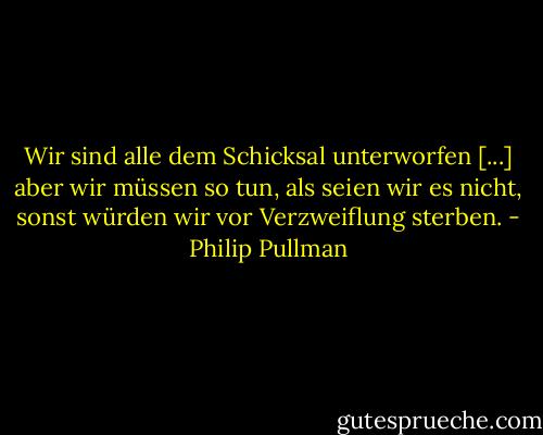 Wir sind alle dem Schicksal unterworfen [...] aber wir müssen so tun, als seien wir es nicht, sonst würden wir vor Verzweiflung sterben. - Philip Pullman
