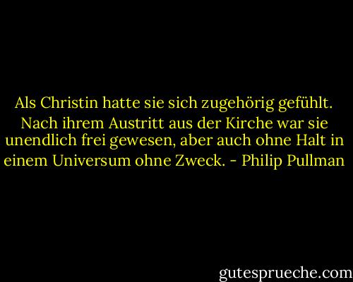 Als Christin hatte sie sich zugehörig gefühlt. Nach ihrem Austritt aus der Kirche war sie unendlich frei gewesen, aber auch ohne Halt in einem Universum ohne Zweck. - Philip Pullman