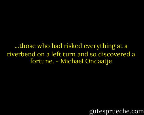 ...those who had risked everything at a riverbend on a left turn and so discovered a fortune. - Michael Ondaatje