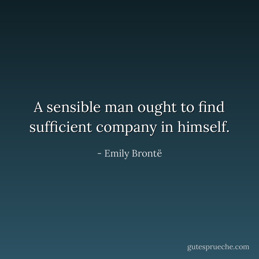 A sensible man ought to find sufficient company in himself. - Emily Brontë