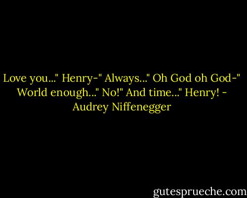 Love you..."<br />Henry-"<br />Always..."<br />Oh God oh God-"<br />World enough..."<br />No!"<br />And time..."<br />Henry! - Audrey Niffenegger