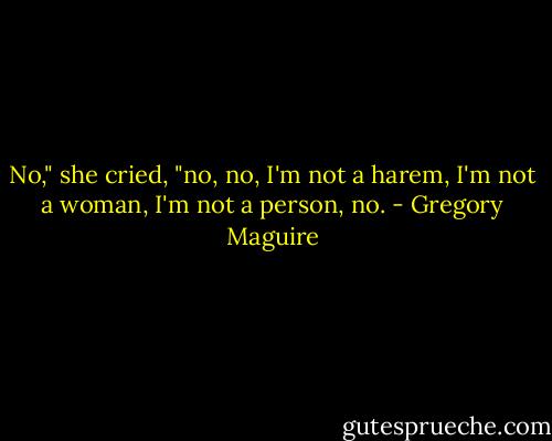 No," she cried, "no, no, I'm not a harem, I'm not a woman, I'm not a person, no. - Gregory Maguire