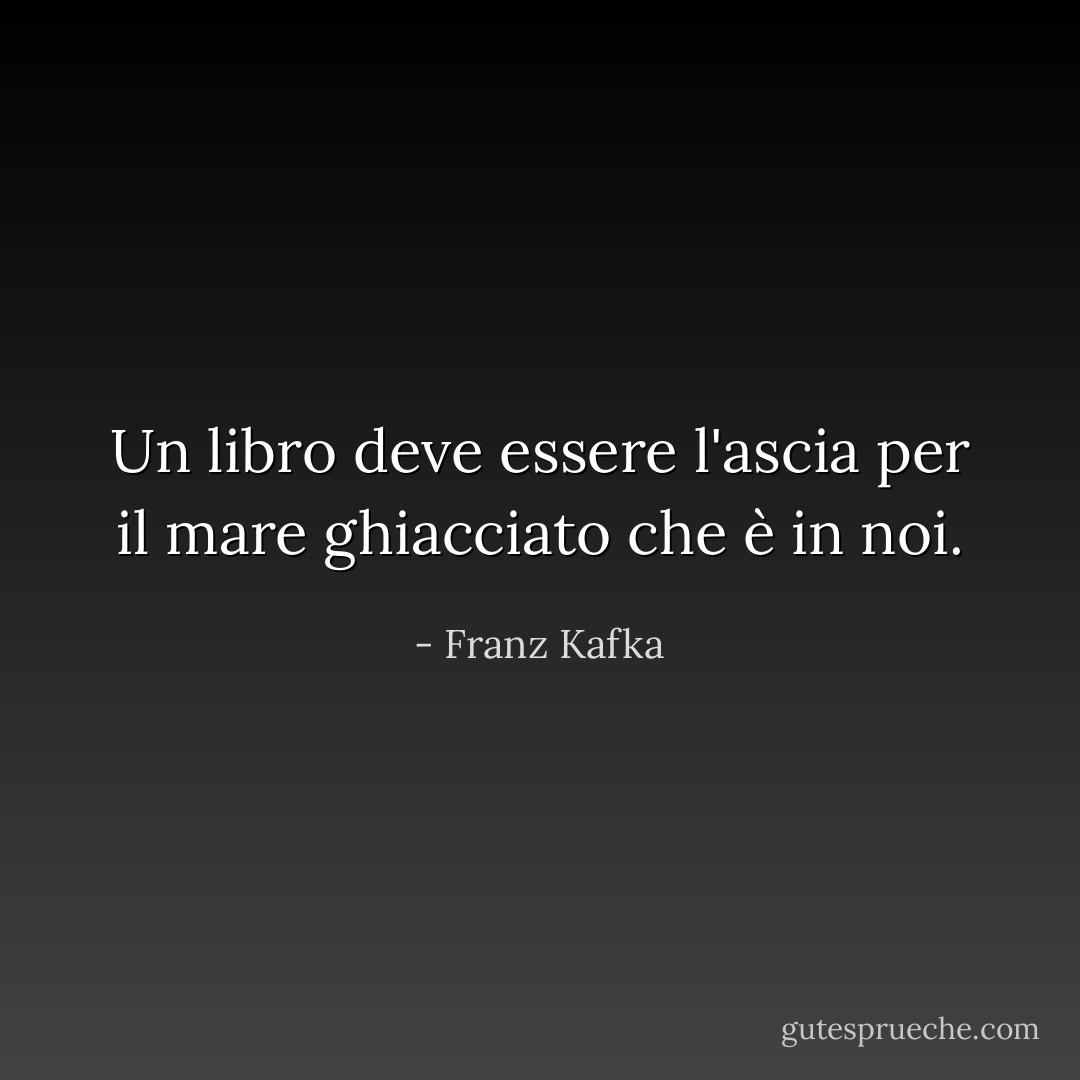 Un libro deve essere l'ascia per il mare ghiacciato che è in noi. - Franz Kafka