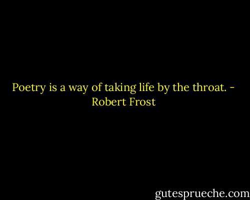 Poetry is a way of taking life by the throat. - Robert Frost