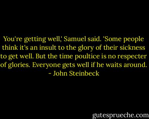 You're getting well,' Samuel said. 'Some people think it's an insult to the glory of their sickness to get well. But the time poultice is no respecter of glories. Everyone gets well if he waits around. - John Steinbeck