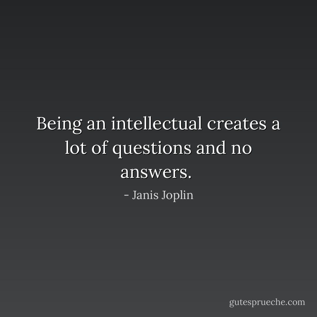 Being an intellectual creates a lot of questions and no answers.  - Janis Joplin