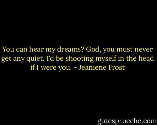 You can hear my dreams? God, you must never get any quiet. I'd be shooting myself in the head if I were you. - Jeaniene Frost