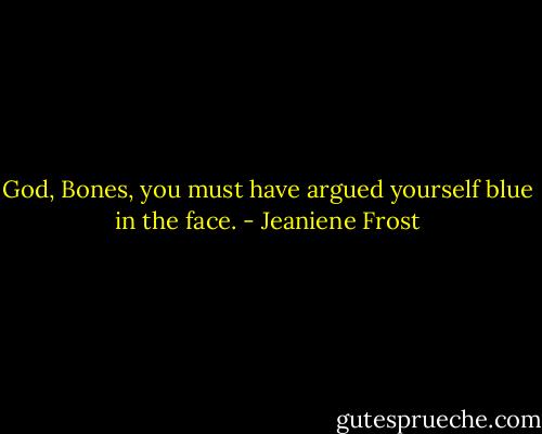 God, Bones, you must have argued yourself blue in the face. - Jeaniene Frost