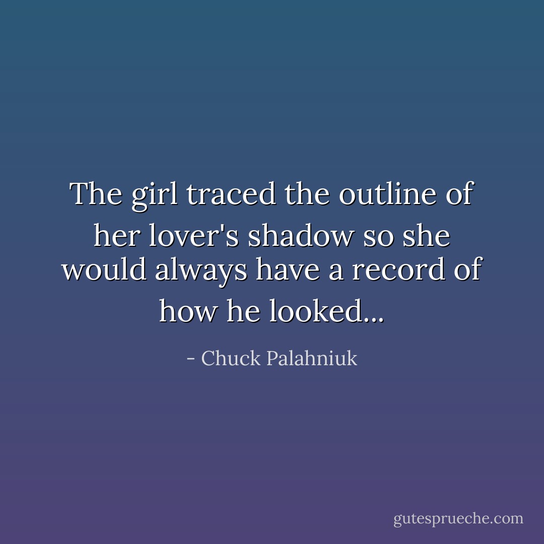 The girl traced the outline of her lover's shadow so she would always have a record of how he looked... - Chuck Palahniuk