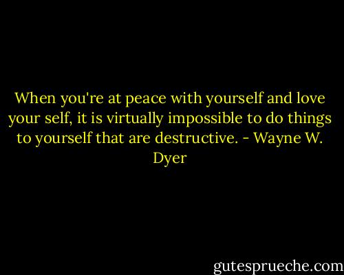 When you're at peace with yourself and love your self, it is virtually impossible to do things to yourself that are destructive. - Wayne W. Dyer