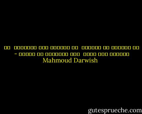 لا تأخذوه من الحمام<br /><br />لا ترسلوه إلى الوظيفه<br /><br />لا ترسموا دمه وسام<br /><br />فهو البنفسج في قذيفه - Mahmoud Darwish