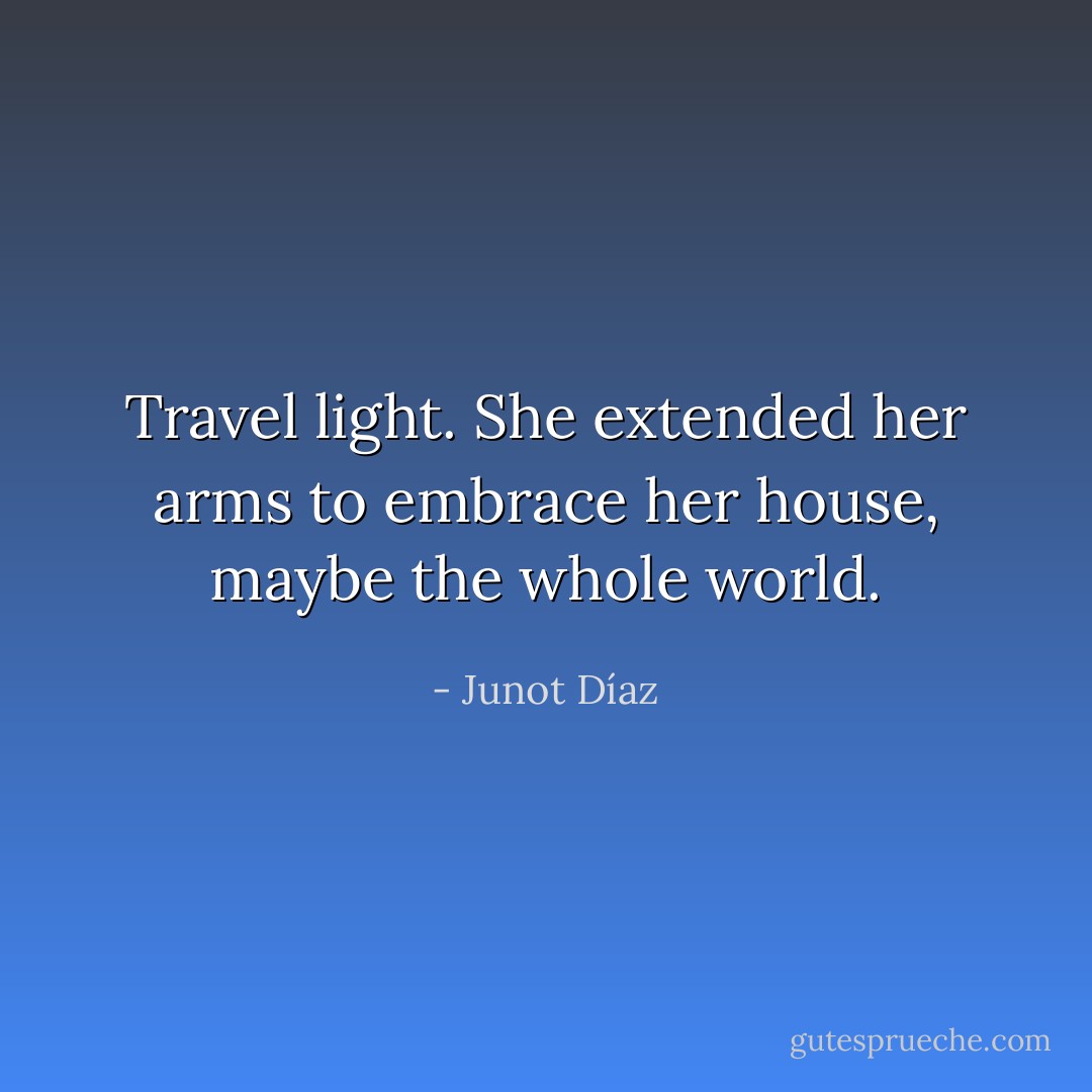 Travel light. She extended her arms to embrace her house, maybe the whole world. - Junot Díaz